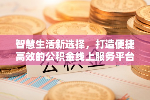清镇智慧生活新选择，打造便捷高效的公积金线上服务平台