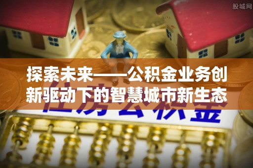 清镇探索未来——公积金业务创新驱动下的智慧城市新生态