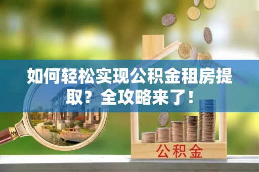 清镇如何轻松实现公积金租房提取？全攻略来了！