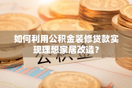 清镇如何利用公积金装修贷款实现理想家居改造？