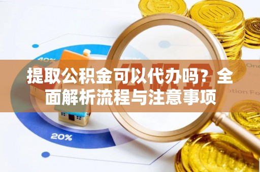 清镇提取公积金可以代办吗？全面解析流程与注意事项