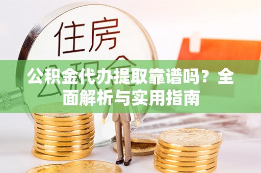 清镇公积金代办提取靠谱吗？全面解析与实用指南