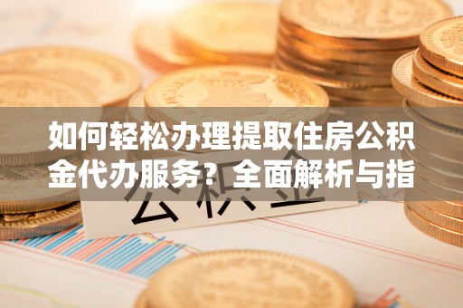 清镇如何轻松办理提取住房公积金代办服务？全面解析与指南