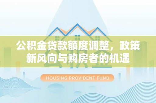 清镇公积金贷款额度调整，政策新风向与购房者的机遇