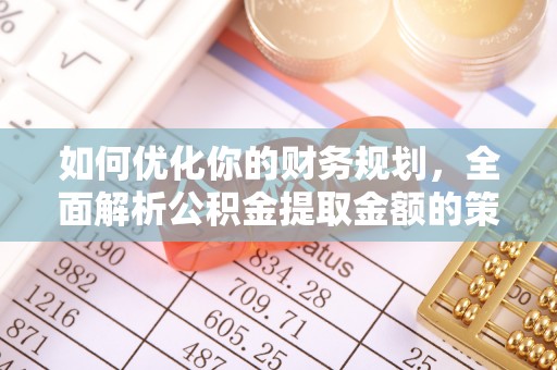 清镇如何优化你的财务规划，全面解析公积金提取金额的策略与技巧