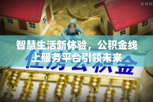 清镇智慧生活新体验，公积金线上服务平台引领未来
