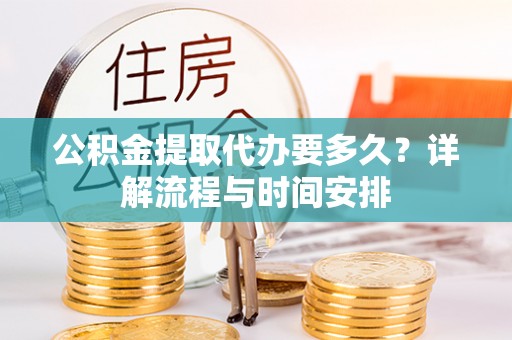清镇公积金提取代办要多久？详解流程与时间安排