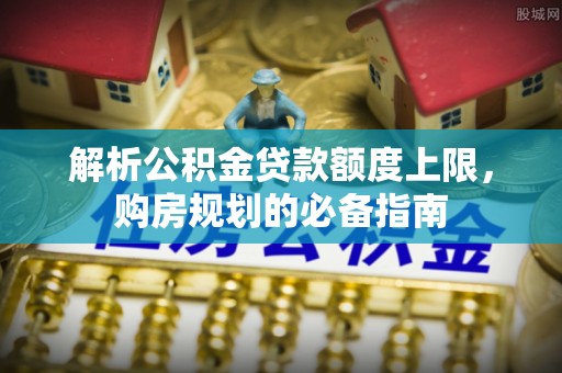 清镇解析公积金贷款额度上限，购房规划的必备指南