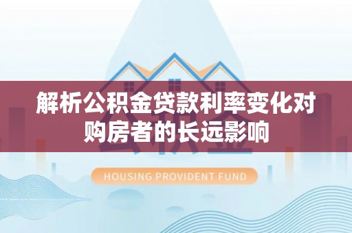 清镇解析公积金贷款利率变化对购房者的长远影响