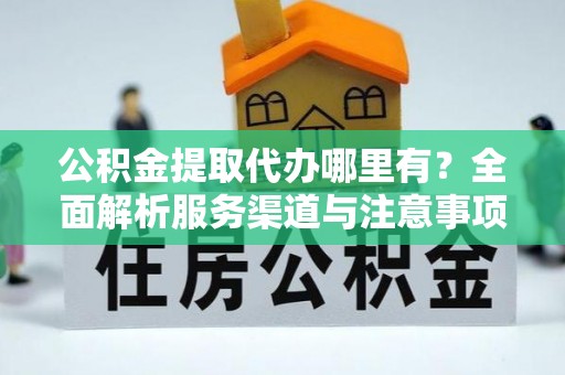 清镇公积金提取代办哪里有？全面解析服务渠道与注意事项
