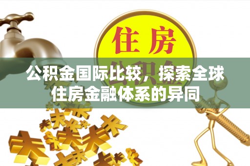 清镇公积金国际比较，探索全球住房金融体系的异同