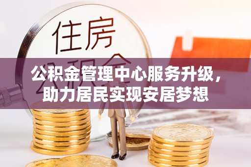 清镇公积金管理中心服务升级，助力居民实现安居梦想