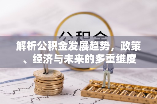 清镇解析公积金发展趋势，政策、经济与未来的多重维度
