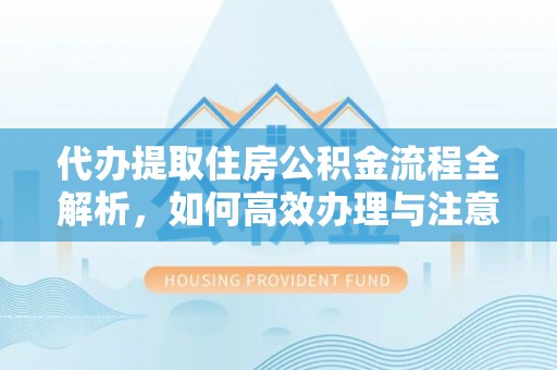 清镇代办提取住房公积金流程全解析，如何高效办理与注意事项