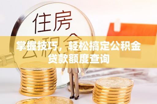 清镇掌握技巧，轻松搞定公积金贷款额度查询