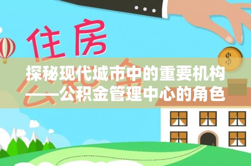 清镇探秘现代城市中的重要机构——公积金管理中心的角色与使命