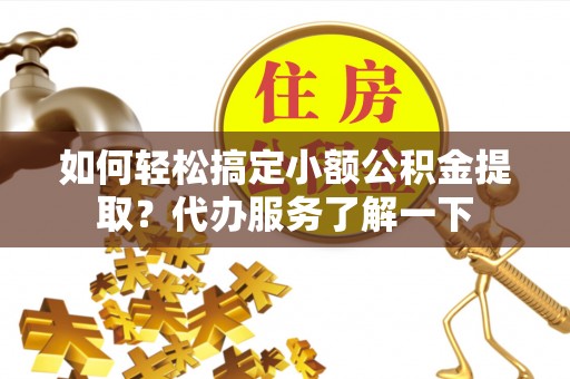 清镇如何轻松搞定小额公积金提取？代办服务了解一下