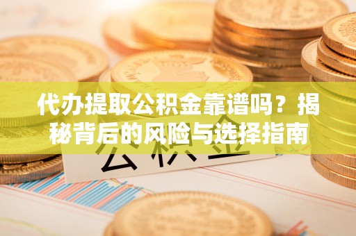 清镇代办提取公积金靠谱吗？揭秘背后的风险与选择指南
