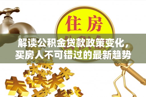 清镇解读公积金贷款政策变化，买房人不可错过的最新趋势
