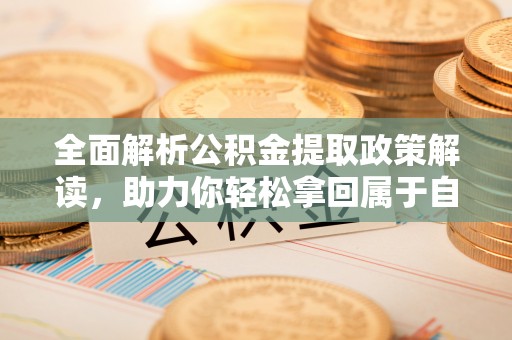 清镇全面解析公积金提取政策解读，助力你轻松拿回属于自己的钱