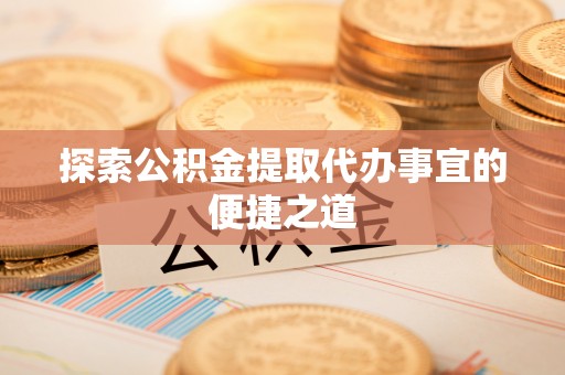 清镇探索公积金提取代办事宜的便捷之道