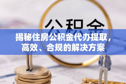 清镇揭秘住房公积金代办提取，高效、合规的解决方案
