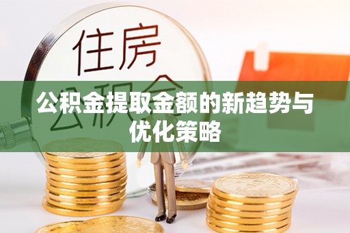 清镇公积金提取金额的新趋势与优化策略