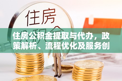 清镇住房公积金提取与代办，政策解析、流程优化及服务创新