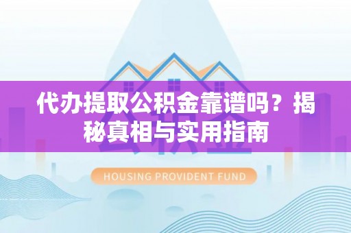 清镇代办提取公积金靠谱吗？揭秘真相与实用指南