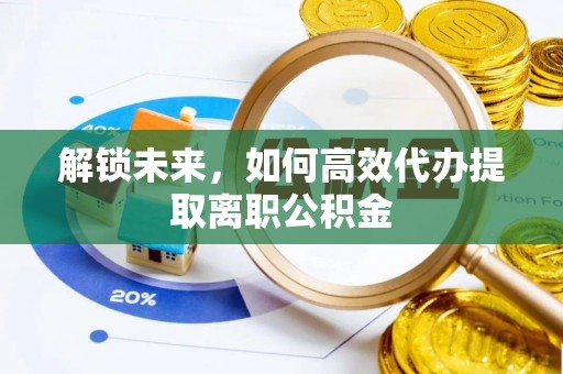 清镇解锁未来，如何高效代办提取离职公积金