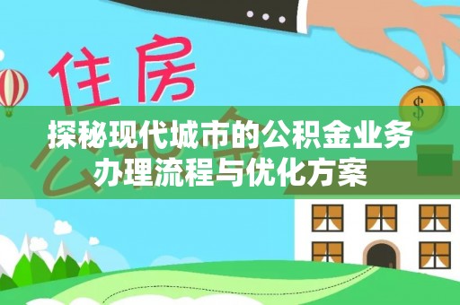 清镇探秘现代城市的公积金业务办理流程与优化方案