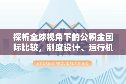 清镇探析全球视角下的公积金国际比较，制度设计、运行机制与未来趋势