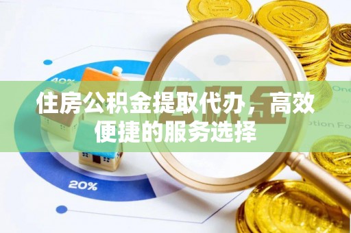 清镇住房公积金提取代办，高效便捷的服务选择