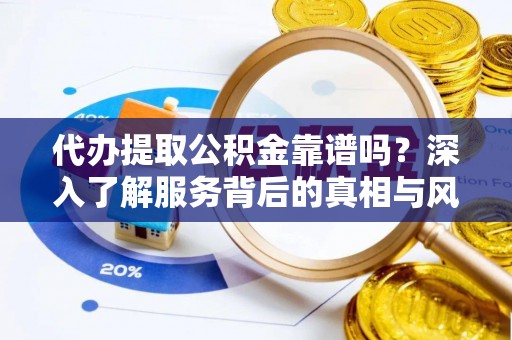 清镇代办提取公积金靠谱吗？深入了解服务背后的真相与风险