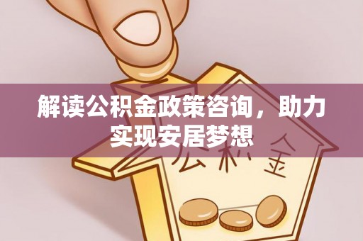 清镇解读公积金政策咨询，助力实现安居梦想