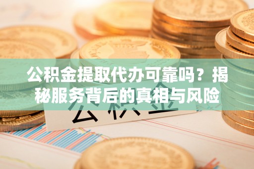 清镇公积金提取代办可靠吗？揭秘服务背后的真相与风险