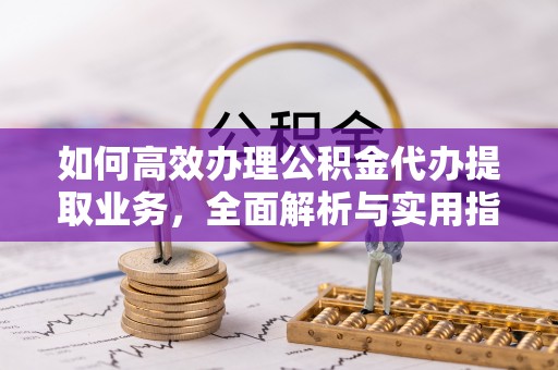 清镇如何高效办理公积金代办提取业务，全面解析与实用指南