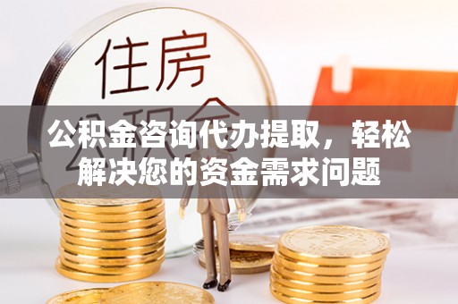清镇公积金咨询代办提取，轻松解决您的资金需求问题
