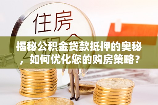 清镇揭秘公积金贷款抵押的奥秘，如何优化您的购房策略？