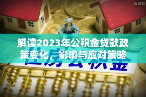 清镇解读2023年公积金贷款政策变化，影响与应对策略