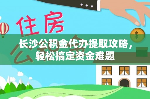 清镇长沙公积金代办提取攻略，轻松搞定资金难题