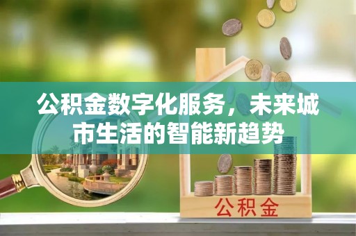 清镇公积金数字化服务，未来城市生活的智能新趋势
