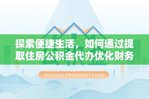 清镇探索便捷生活，如何通过提取住房公积金代办优化财务规划