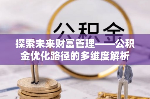 清镇探索未来财富管理——公积金优化路径的多维度解析