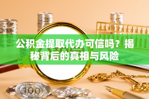 清镇公积金提取代办可信吗？揭秘背后的真相与风险
