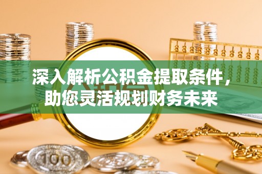 清镇深入解析公积金提取条件，助您灵活规划财务未来
