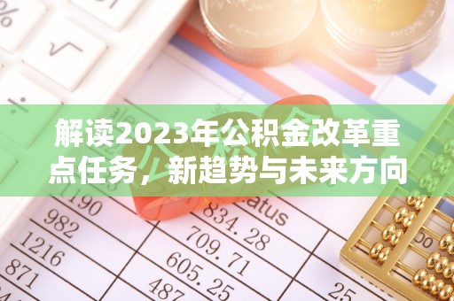 清镇解读2023年公积金改革重点任务，新趋势与未来方向