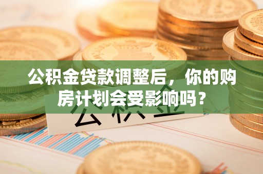 清镇公积金贷款调整后，你的购房计划会受影响吗？