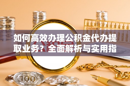 清镇如何高效办理公积金代办提取业务？全面解析与实用指南