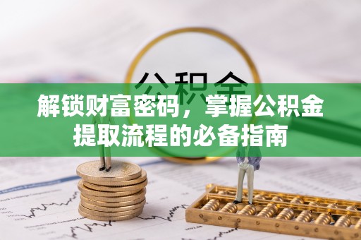 清镇解锁财富密码，掌握公积金提取流程的必备指南